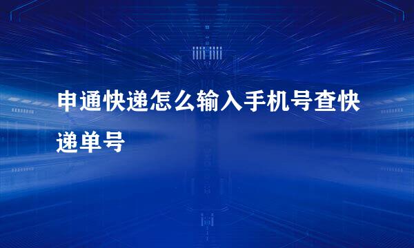 申通快递怎么输入手机号查快递单号