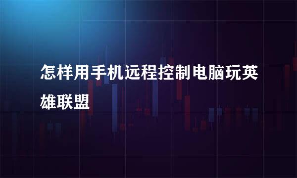 怎样用手机远程控制电脑玩英雄联盟