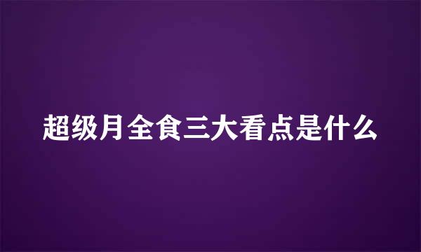 超级月全食三大看点是什么