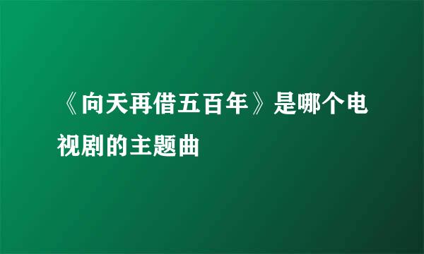 《向天再借五百年》是哪个电视剧的主题曲