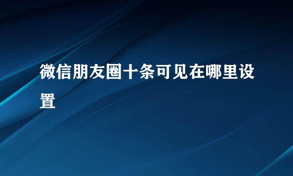 微信朋友圈十条可见在哪里设置
