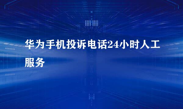 华为手机投诉电话24小时人工服务
