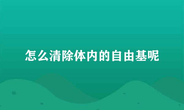 怎么清除体内的自由基呢