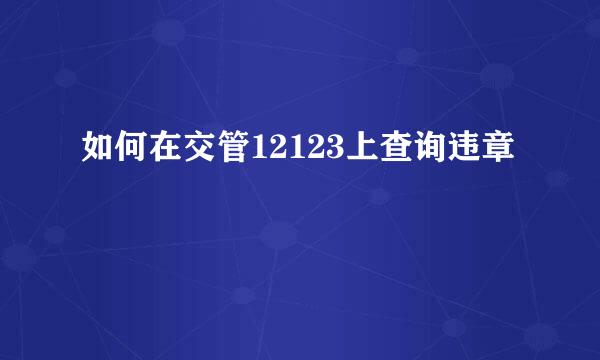 如何在交管12123上查询违章