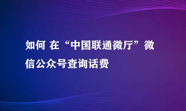 如何 在“中国联通微厅”微信公众号查询话费