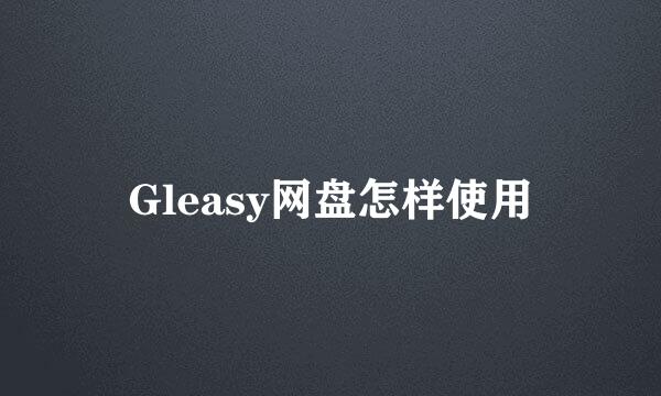 Gleasy网盘怎样使用