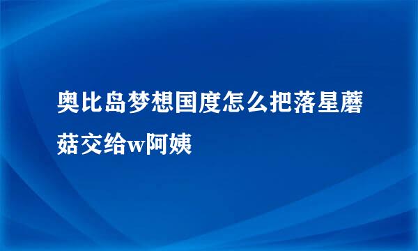 奥比岛梦想国度怎么把落星蘑菇交给w阿姨
