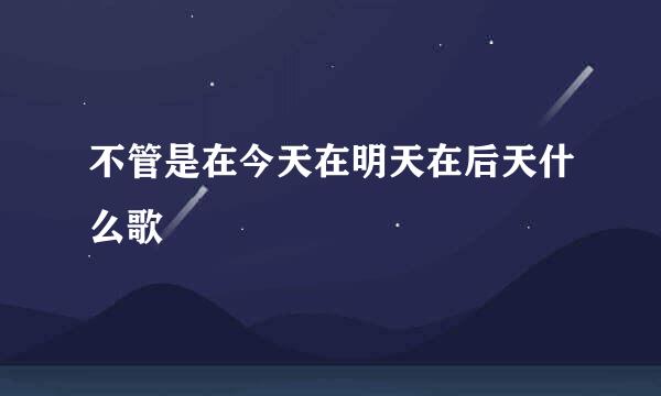 不管是在今天在明天在后天什么歌