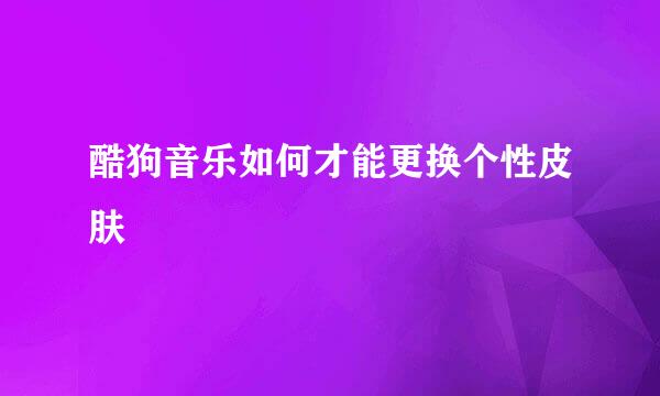 酷狗音乐如何才能更换个性皮肤
