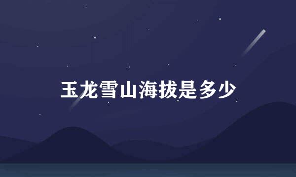 玉龙雪山海拔是多少