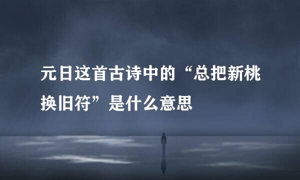 元日这首古诗中的“总把新桃换旧符”是什么意思
