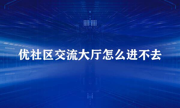 优社区交流大厅怎么进不去