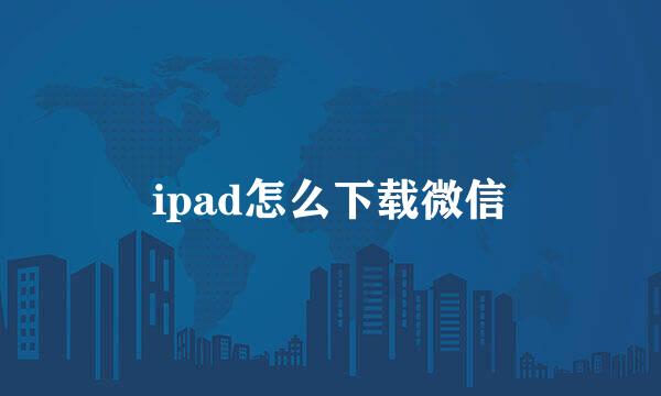 ipad怎么下载微信