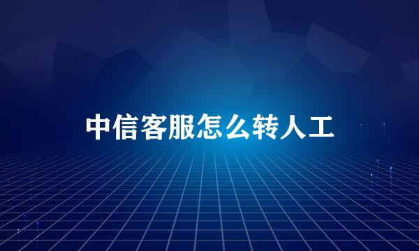 中信客服怎么转人工