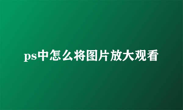 ps中怎么将图片放大观看