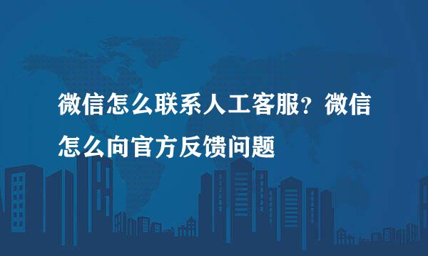 微信怎么联系人工客服？微信怎么向官方反馈问题