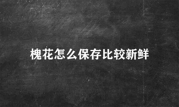 槐花怎么保存比较新鲜