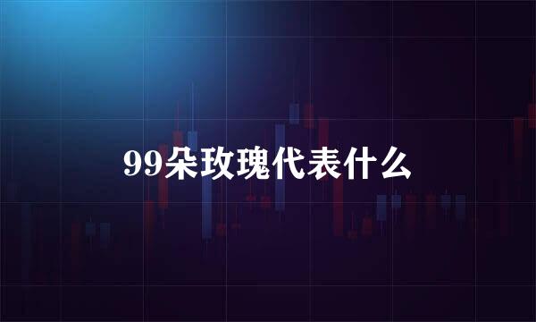 99朵玫瑰代表什么