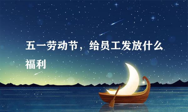 五一劳动节，给员工发放什么福利