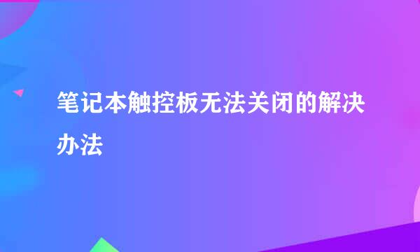 笔记本触控板无法关闭的解决办法