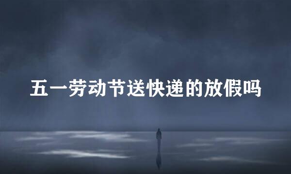 五一劳动节送快递的放假吗