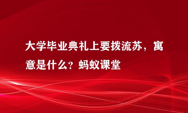 大学毕业典礼上要拨流苏，寓意是什么？蚂蚁课堂