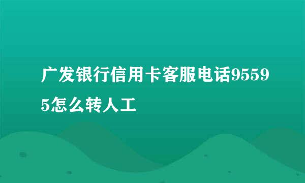 广发银行信用卡客服电话95595怎么转人工