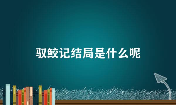 驭鲛记结局是什么呢
