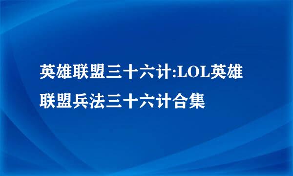 英雄联盟三十六计:LOL英雄联盟兵法三十六计合集