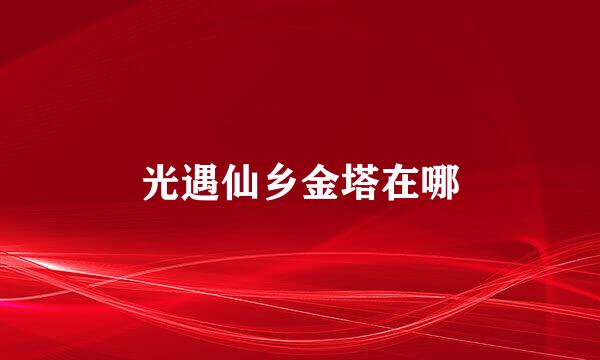 光遇仙乡金塔在哪