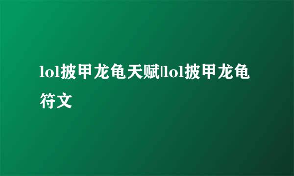 lol披甲龙龟天赋|lol披甲龙龟符文