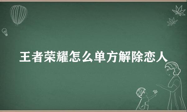 王者荣耀怎么单方解除恋人