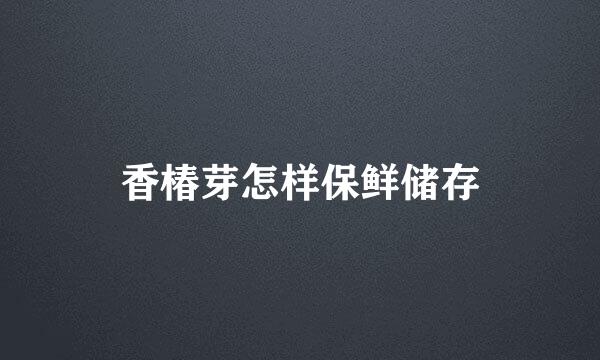 香椿芽怎样保鲜储存