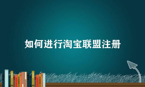 如何进行淘宝联盟注册