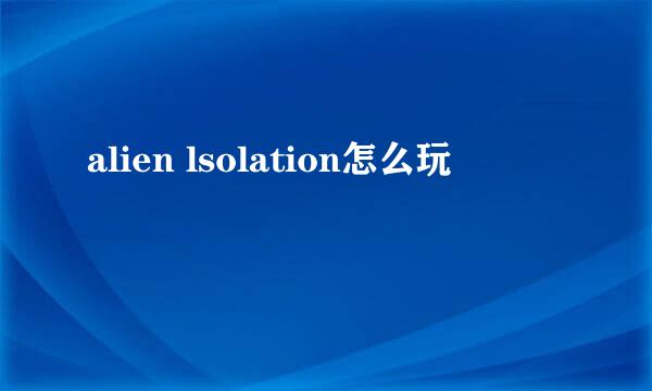 alien lsolation怎么玩