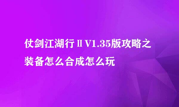 仗剑江湖行ⅡV1.35版攻略之装备怎么合成怎么玩