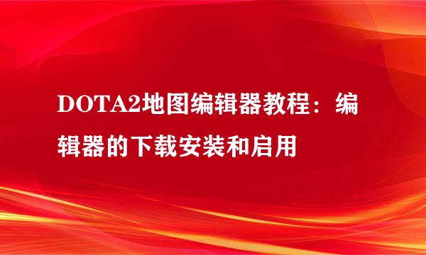 DOTA2地图编辑器教程：编辑器的下载安装和启用