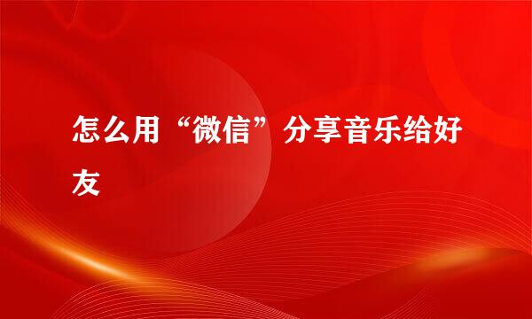 怎么用“微信”分享音乐给好友