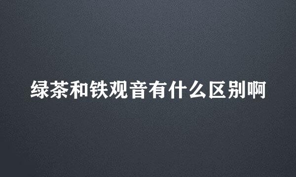 绿茶和铁观音有什么区别啊