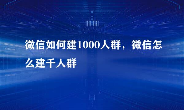 微信如何建1000人群，微信怎么建千人群