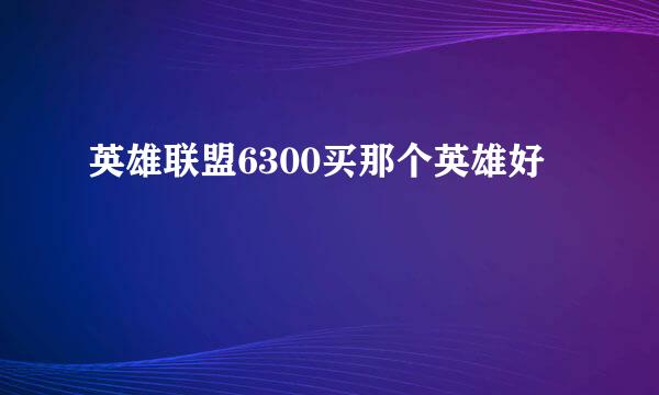 英雄联盟6300买那个英雄好