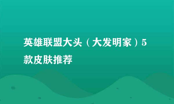 英雄联盟大头（大发明家）5款皮肤推荐