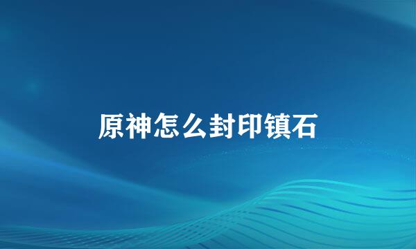 原神怎么封印镇石