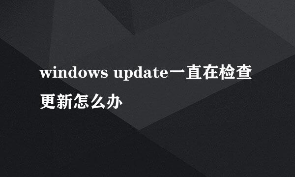 windows update一直在检查更新怎么办