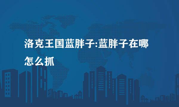 洛克王国蓝胖子:蓝胖子在哪 怎么抓