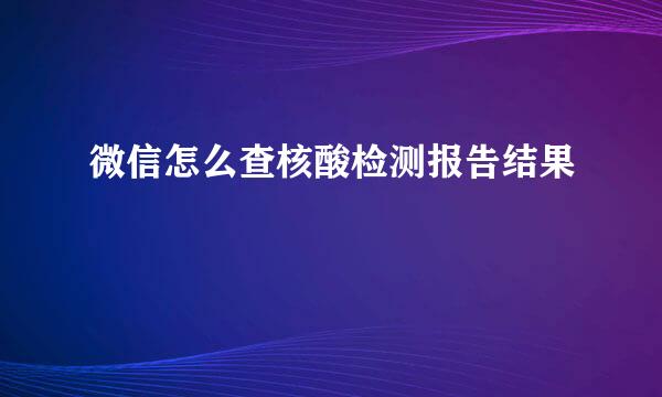 微信怎么查核酸检测报告结果