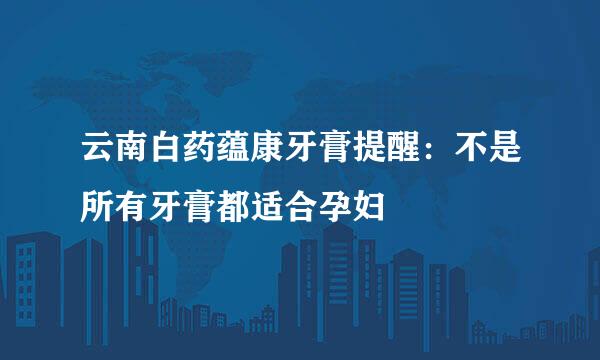 云南白药蕴康牙膏提醒：不是所有牙膏都适合孕妇