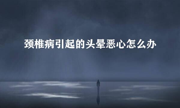颈椎病引起的头晕恶心怎么办