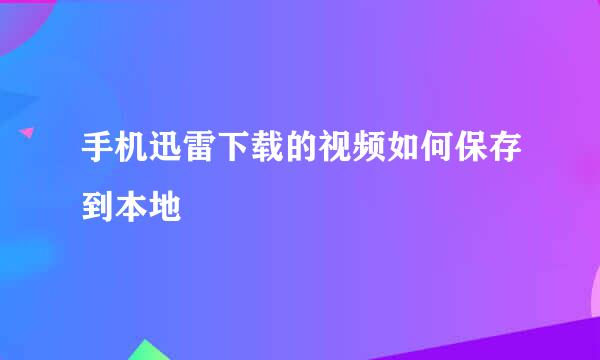 手机迅雷下载的视频如何保存到本地