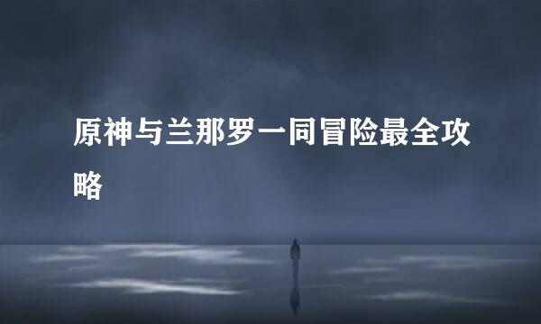 原神与兰那罗一同冒险最全攻略